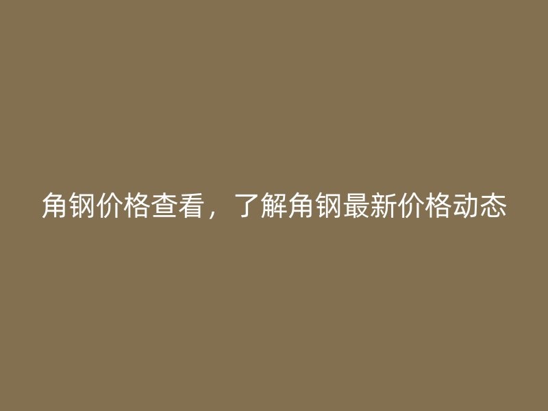 角鋼價格查看，了解角鋼最新價格動態(tài)