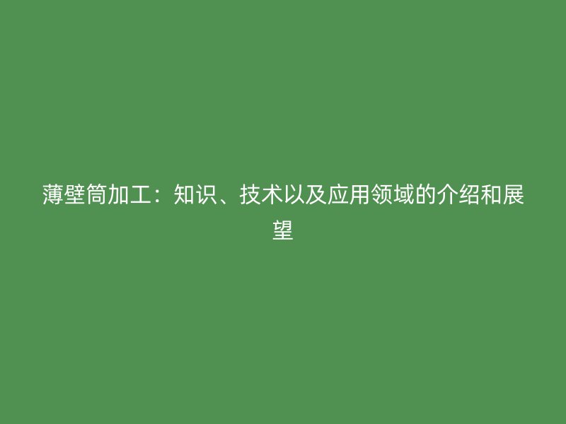 薄壁筒加工：知識、技術(shù)以及應(yīng)用領(lǐng)域的介紹和展望