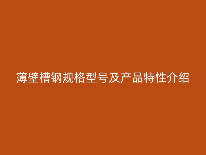 薄壁槽鋼規(guī)格型號及產(chǎn)品特性介紹