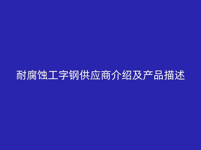 耐腐蝕工字鋼供應商介紹及產(chǎn)品描述