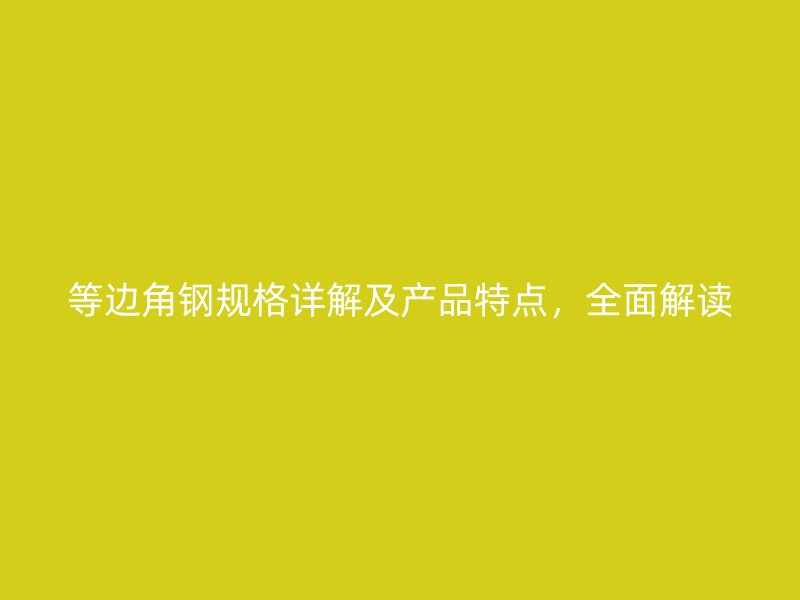 等邊角鋼規(guī)格詳解及產(chǎn)品特點(diǎn)，全面解讀