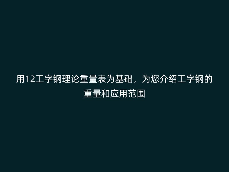 用12工字鋼理論重量表為基礎(chǔ)，為您介紹工字鋼的重量和應(yīng)用范圍