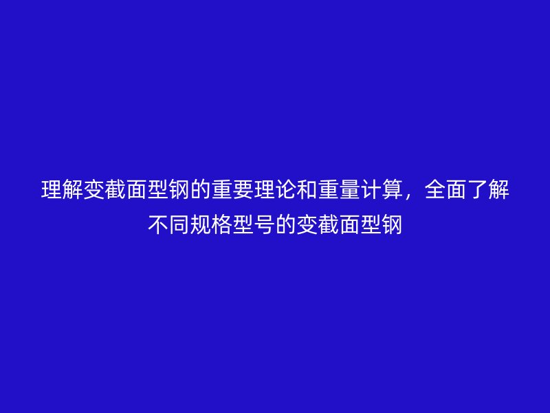 理解變截面型鋼的重要理論和重量計算，全面了解不同規(guī)格型號的變截面型鋼