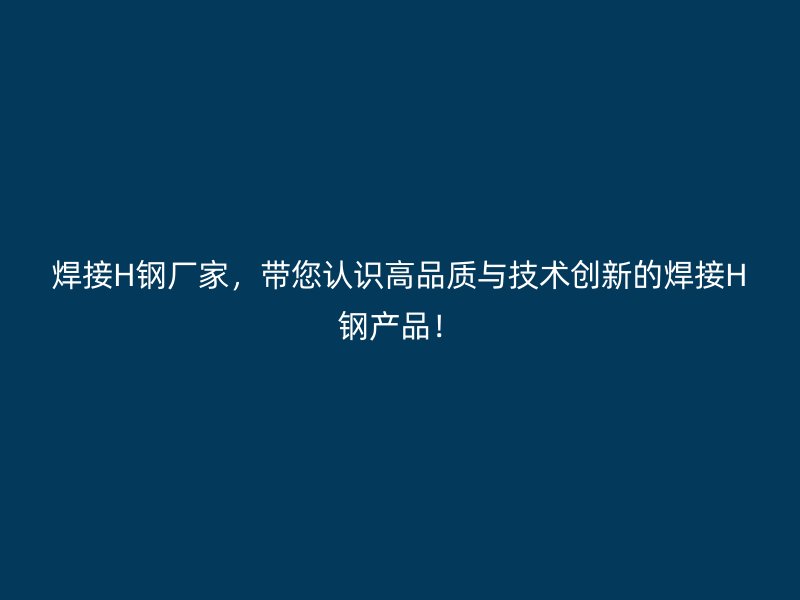 焊接H鋼廠家，帶您認(rèn)識(shí)高品質(zhì)與技術(shù)創(chuàng)新的焊接H鋼產(chǎn)品！
