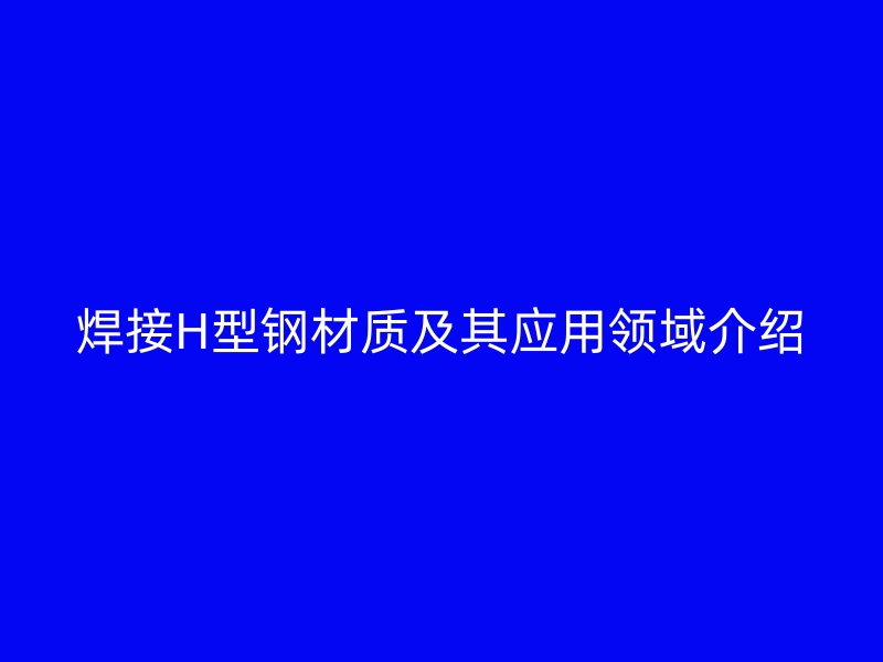 焊接H型鋼材質(zhì)及其應用領域介紹