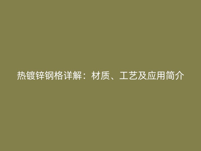 熱鍍鋅鋼格詳解：材質(zhì)、工藝及應(yīng)用簡介