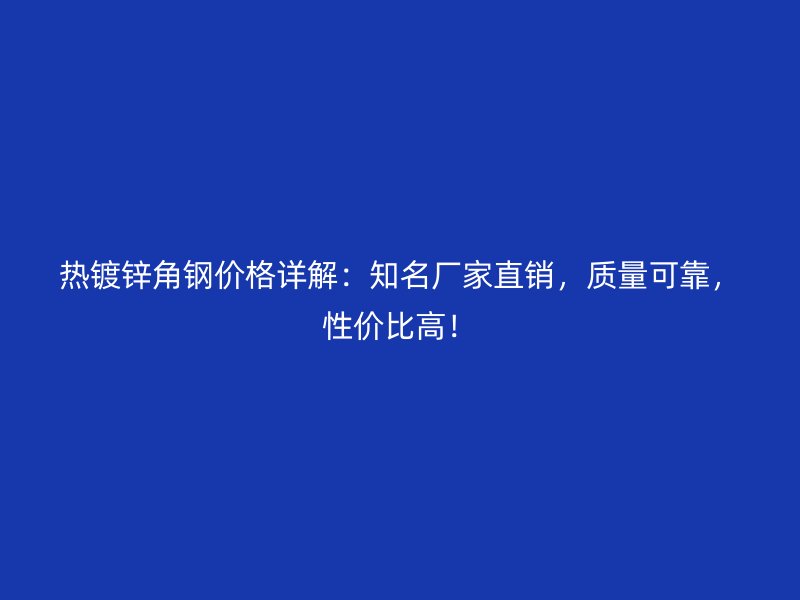 熱鍍鋅角鋼價(jià)格詳解：知名廠家直銷，質(zhì)量可靠，性價(jià)比高！