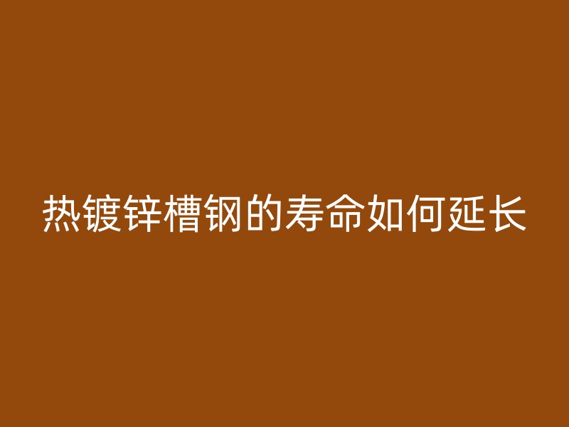 熱鍍鋅槽鋼的壽命如何延長(zhǎng)