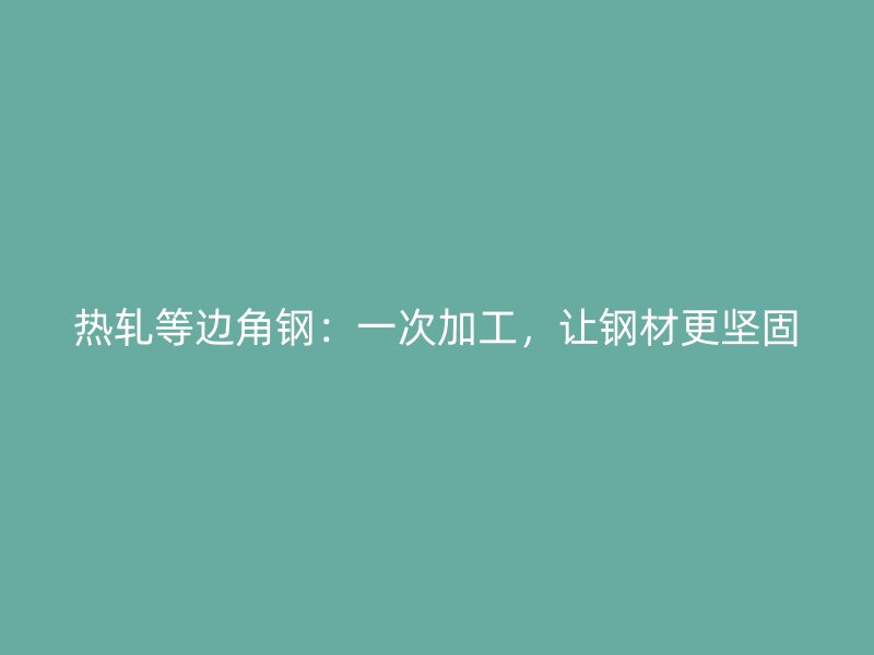 熱軋等邊角鋼：一次加工，讓鋼材更堅固