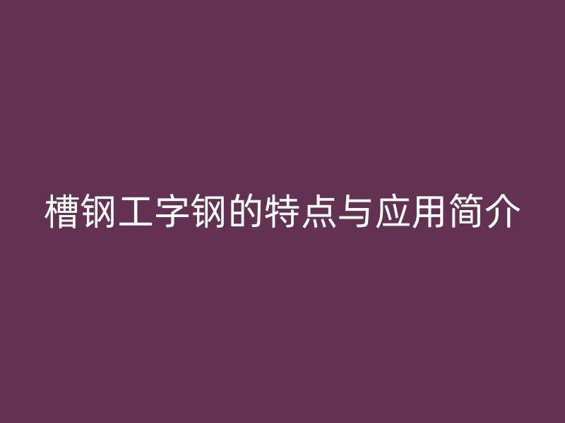 槽鋼工字鋼的特點與應(yīng)用簡介