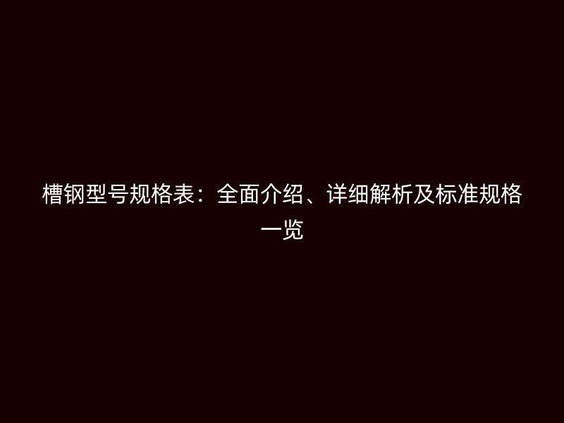 槽鋼型號規(guī)格表：全面介紹、詳細解析及標準規(guī)格一覽