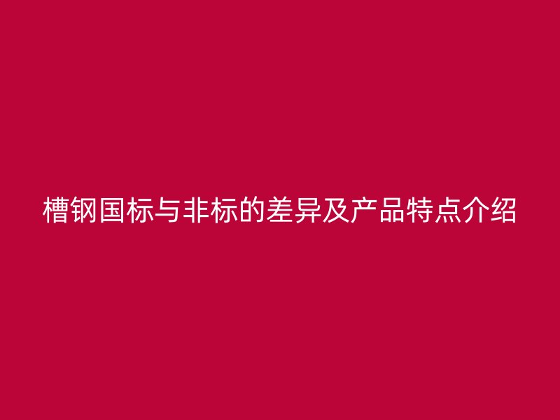 槽鋼國標(biāo)與非標(biāo)的差異及產(chǎn)品特點介紹