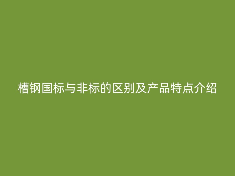 槽鋼國(guó)標(biāo)與非標(biāo)的區(qū)別及產(chǎn)品特點(diǎn)介紹
