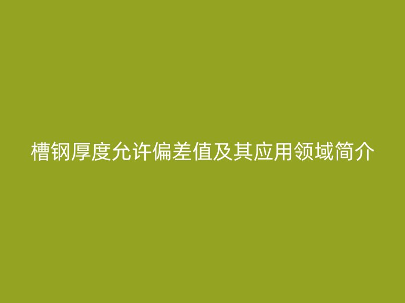槽鋼厚度允許偏差值及其應(yīng)用領(lǐng)域簡介