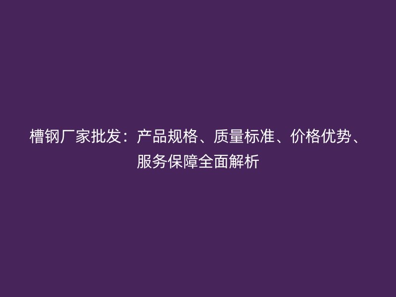 槽鋼廠家批發(fā)：產(chǎn)品規(guī)格、質(zhì)量標(biāo)準(zhǔn)、價格優(yōu)勢、服務(wù)保障全面解析