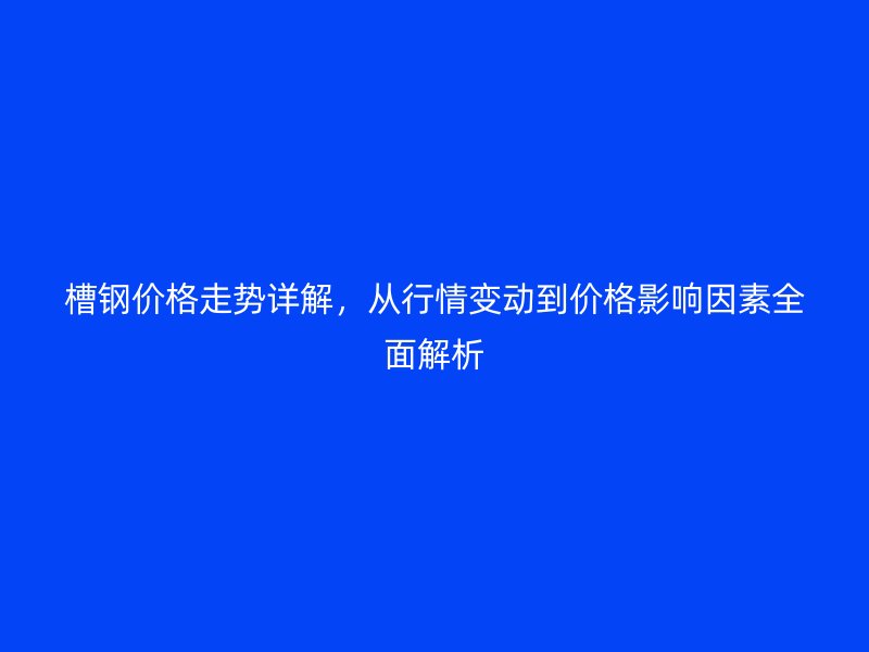 槽鋼價格走勢詳解，從行情變動到價格影響因素全面解析