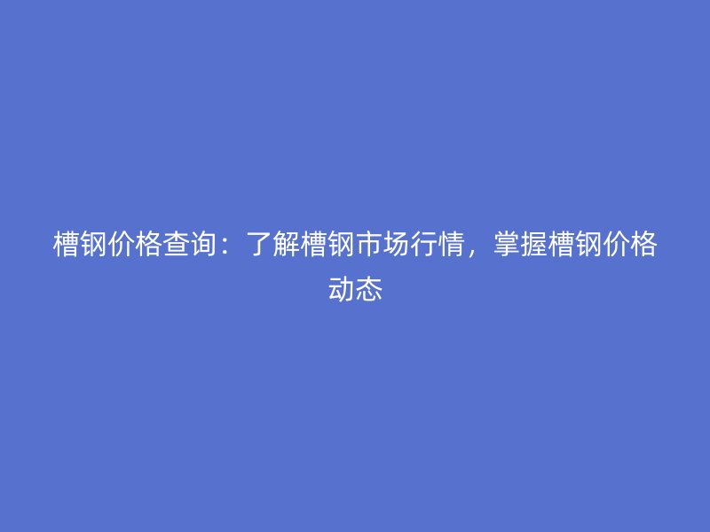 槽鋼價(jià)格查詢(xún)：了解槽鋼市場(chǎng)行情，掌握槽鋼價(jià)格動(dòng)態(tài)