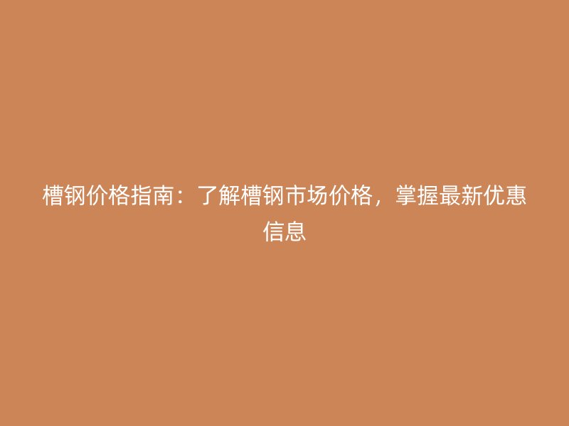 槽鋼價(jià)格指南：了解槽鋼市場(chǎng)價(jià)格，掌握最新優(yōu)惠信息