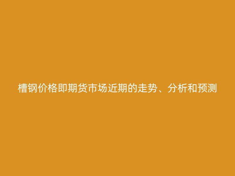 槽鋼價格即期貨市場近期的走勢、分析和預(yù)測