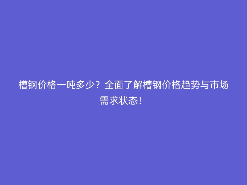 槽鋼價格一噸多少？全面了解槽鋼價格趨勢與市場需求狀態(tài)！