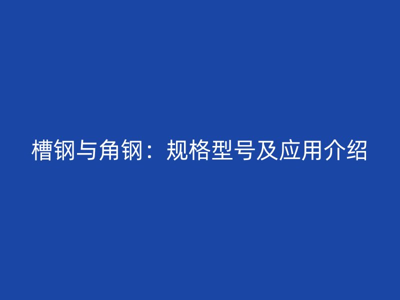 槽鋼與角鋼：規(guī)格型號及應(yīng)用介紹