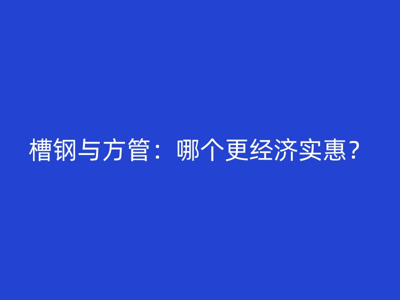 槽鋼與方管：哪個更經(jīng)濟(jì)實(shí)惠？