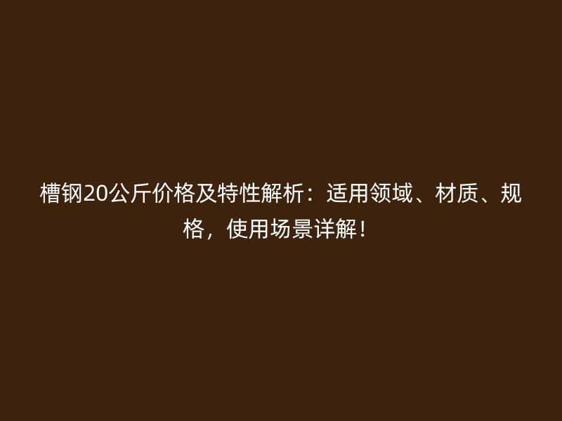 槽鋼20公斤價格及特性解析：適用領(lǐng)域、材質(zhì)、規(guī)格，使用場景詳解！