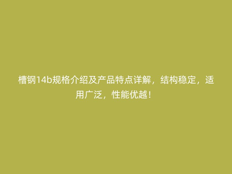 槽鋼14b規(guī)格介紹及產(chǎn)品特點詳解，結(jié)構(gòu)穩(wěn)定，適用廣泛，性能優(yōu)越！