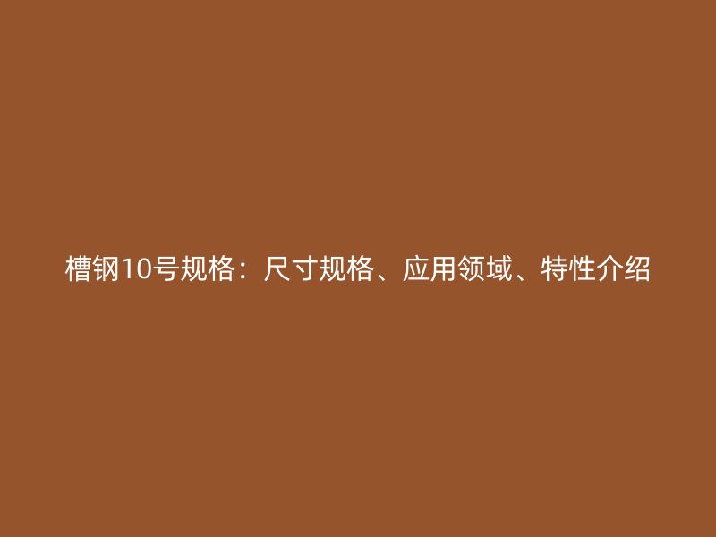 槽鋼10號規(guī)格：尺寸規(guī)格、應(yīng)用領(lǐng)域、特性介紹
