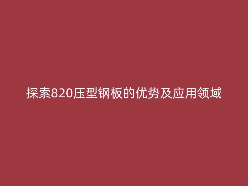 探索820壓型鋼板的優(yōu)勢及應(yīng)用領(lǐng)域