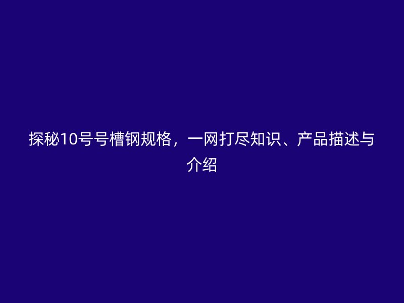 探秘10號(hào)號(hào)槽鋼規(guī)格，一網(wǎng)打盡知識(shí)、產(chǎn)品描述與介紹