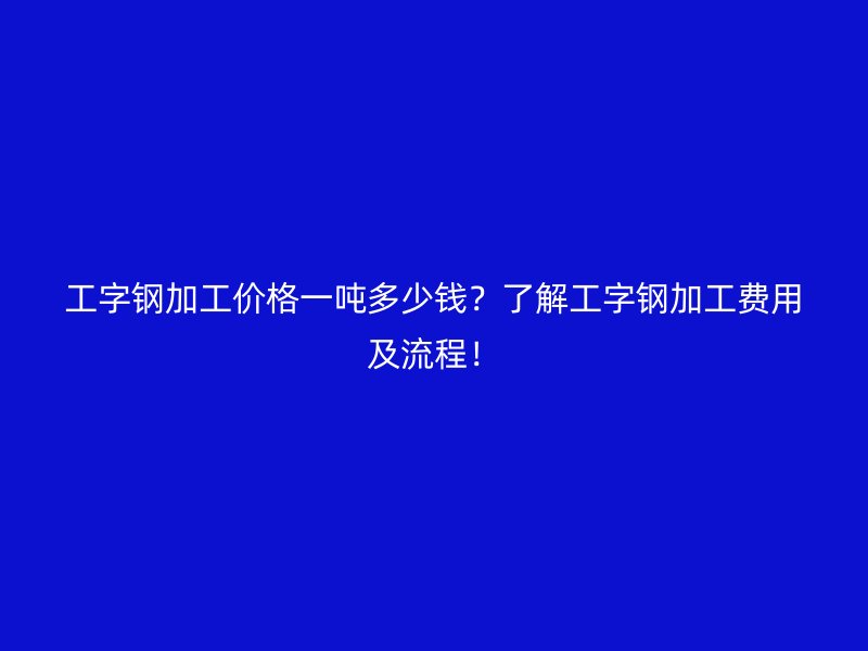 工字鋼加工價(jià)格一噸多少錢？了解工字鋼加工費(fèi)用及流程！