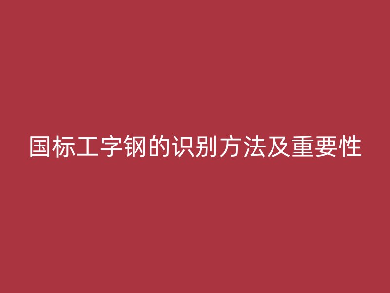 國標(biāo)工字鋼的識別方法及重要性