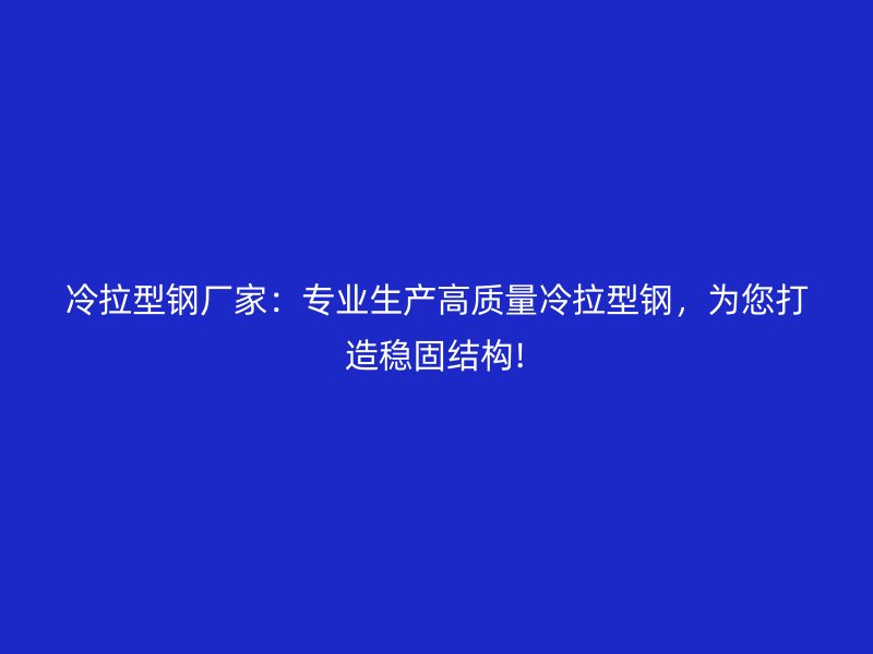 冷拉型鋼廠家：專業(yè)生產(chǎn)高質(zhì)量冷拉型鋼，為您打造穩(wěn)固結(jié)構(gòu)!