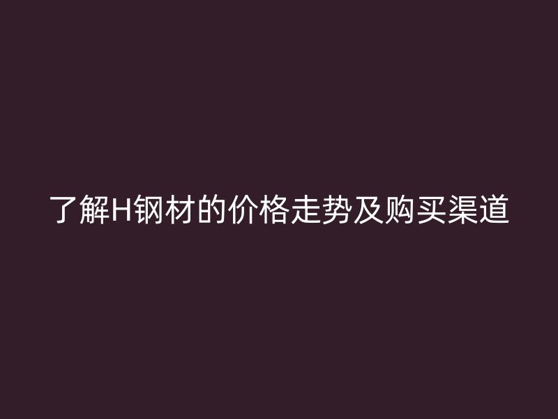 了解H鋼材的價(jià)格走勢及購買渠道