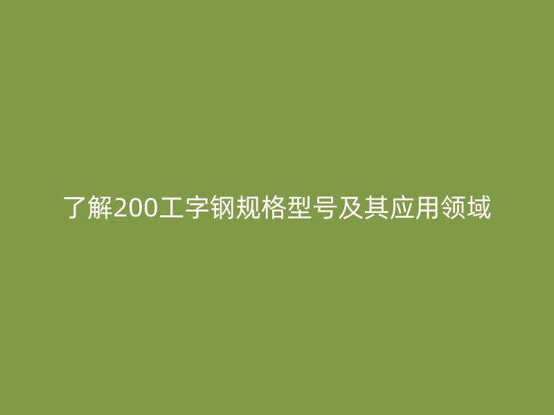 了解200工字鋼規(guī)格型號及其應(yīng)用領(lǐng)域