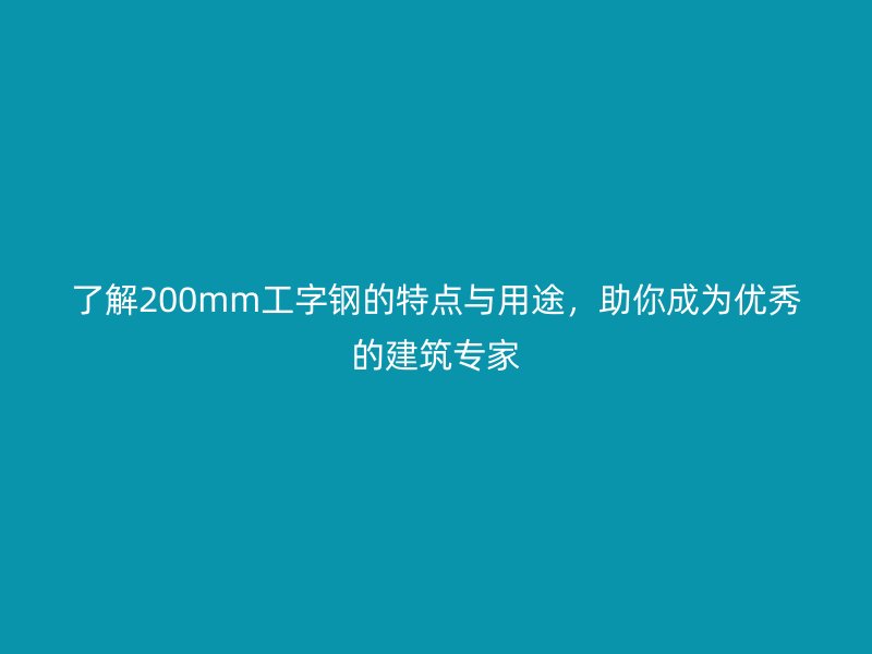 了解200mm工字鋼的特點(diǎn)與用途，助你成為優(yōu)秀的建筑專家