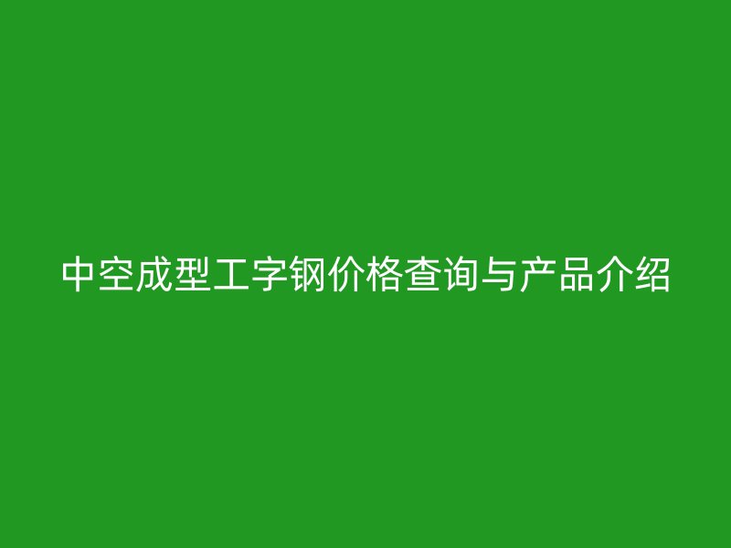 中空成型工字鋼價(jià)格查詢與產(chǎn)品介紹