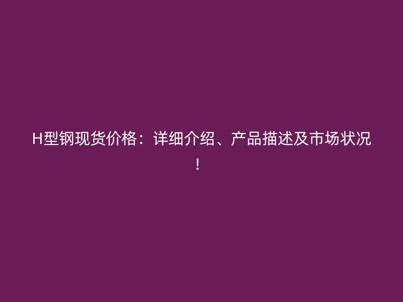 H型鋼現(xiàn)貨價(jià)格：詳細(xì)介紹、產(chǎn)品描述及市場(chǎng)狀況！