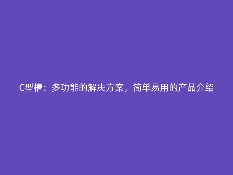C型槽：多功能的解決方案，簡(jiǎn)單易用的產(chǎn)品介紹