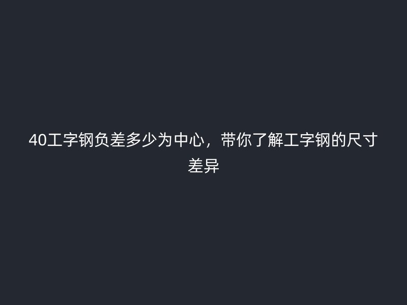 40工字鋼負差多少為中心，帶你了解工字鋼的尺寸差異