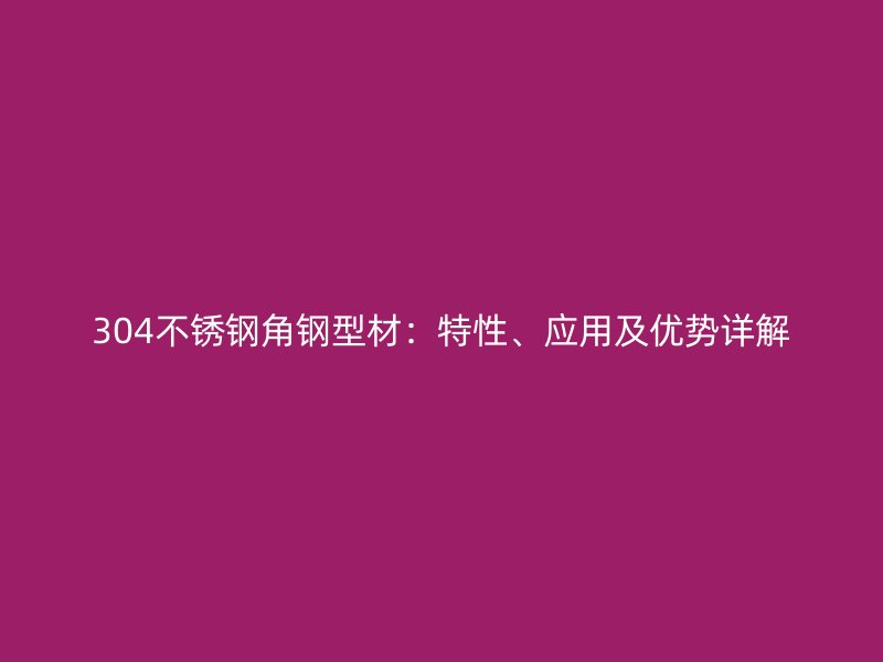304不銹鋼角鋼型材：特性、應(yīng)用及優(yōu)勢詳解