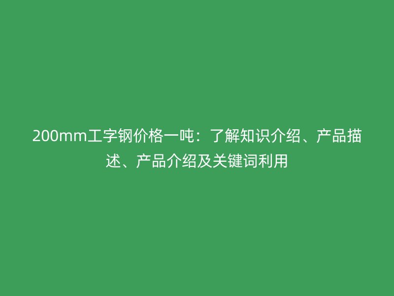 200mm工字鋼價格一噸：了解知識介紹、產(chǎn)品描述、產(chǎn)品介紹及關(guān)鍵詞利用