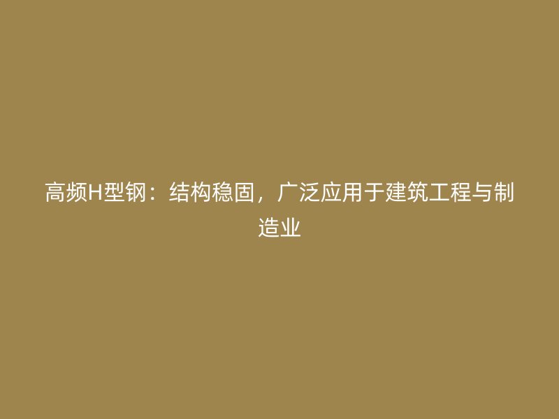 高頻H型鋼：結(jié)構(gòu)穩(wěn)固，廣泛應用于建筑工程與制造業(yè)