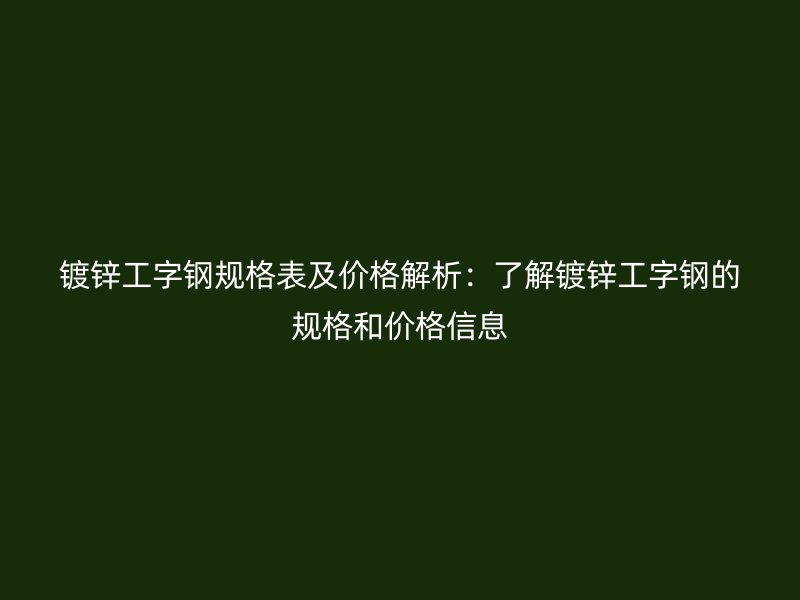 鍍鋅工字鋼規(guī)格表及價格解析：了解鍍鋅工字鋼的規(guī)格和價格信息