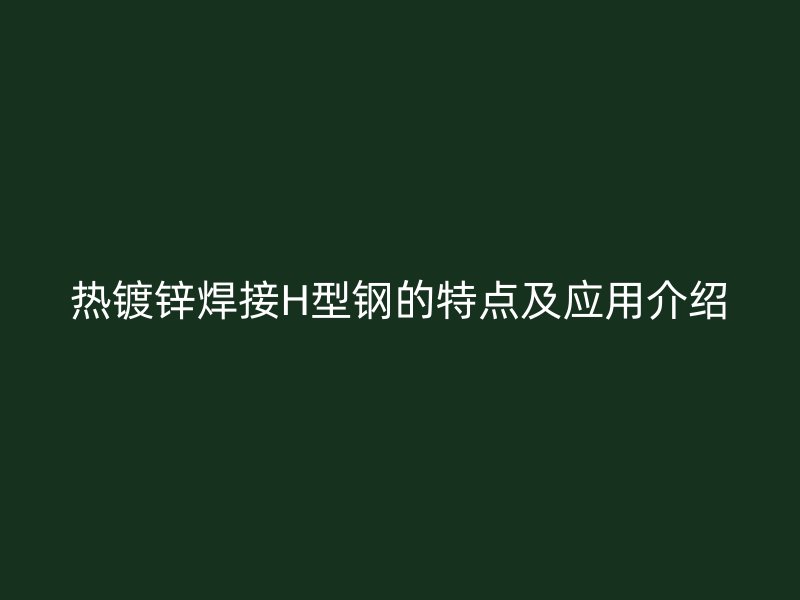 熱鍍鋅焊接H型鋼的特點及應(yīng)用介紹