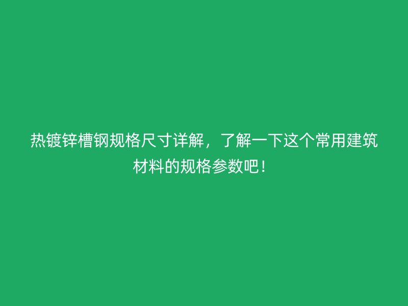 熱鍍鋅槽鋼規(guī)格尺寸詳解，了解一下這個常用建筑材料的規(guī)格參數(shù)吧！