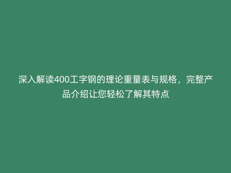 深入解讀400工字鋼的理論重量表與規(guī)格，完整產(chǎn)品介紹讓您輕松了解其特點