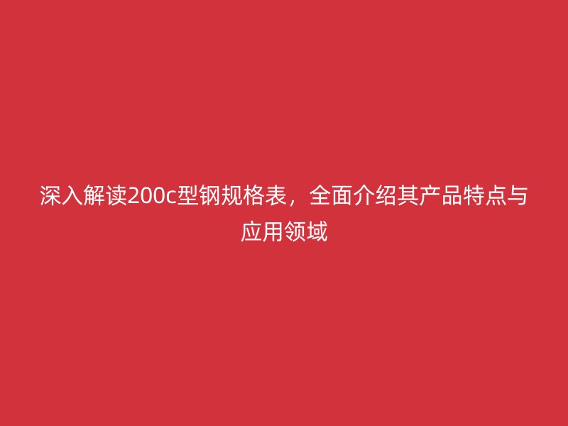 深入解讀200c型鋼規(guī)格表，全面介紹其產(chǎn)品特點與應用領域