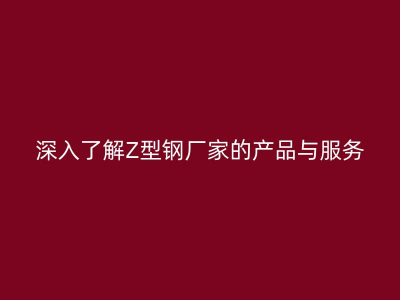 深入了解Z型鋼廠家的產(chǎn)品與服務(wù)